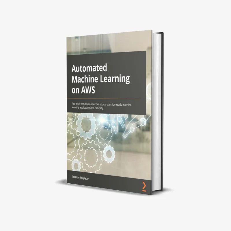 Automated Machine Learning on AWS: Fast-track the development of your production-ready machine learning applications the AWS way 1st Edition