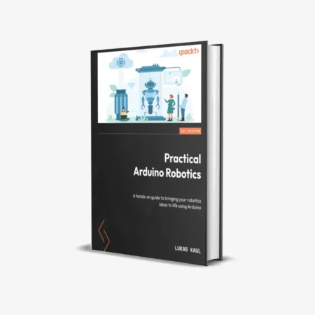 Practical Arduino Robotics: A hands-on guide to bringing your robotics ideas to life using Arduino