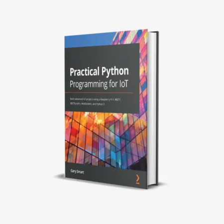 Practical Python Programming for IoT: Build advanced IoT projects using a Raspberry Pi 4, MQTT, RESTful APIs, WebSockets, and Python 3 (1 ed)